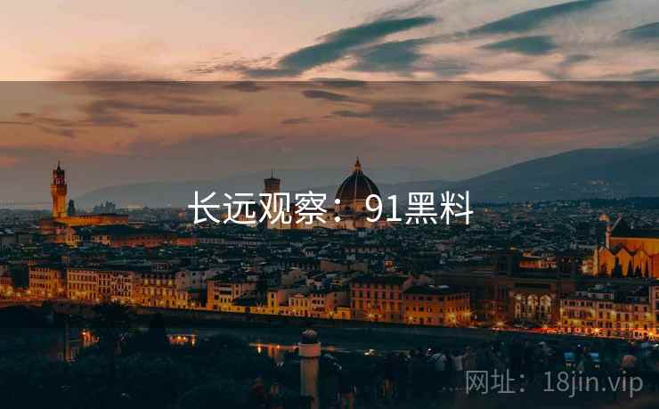 长远观察:91黑料 长远观察:91黑料