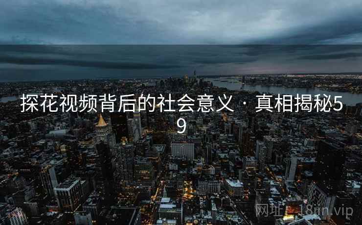 探花视频背后的社会意义 · 真相揭秘59 探花视频背后的社会意义 · 真相揭秘59