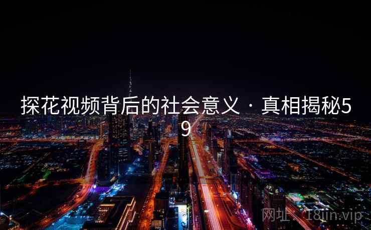 探花视频背后的社会意义 · 真相揭秘59 探花视频背后的社会意义 · 真相揭秘59