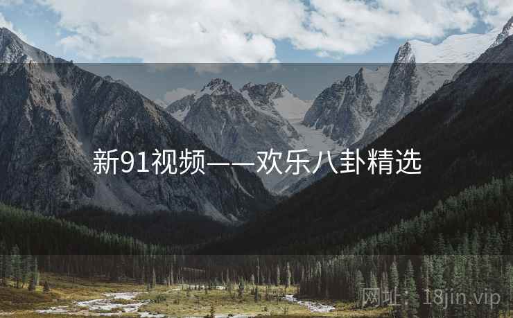 新91视频——欢乐八卦精选 新91视频——欢乐八卦精选