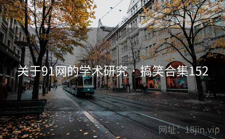 关于91网的学术研究 · 搞笑合集152 关于91网的学术研究 · 搞笑合集152