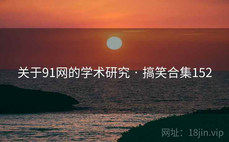 关于91网的学术研究 · 搞笑合集152 关于91网的学术研究 · 搞笑合集152