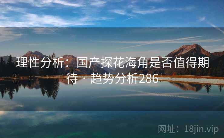 理性分析:国产探花海角是否值得期待 · 趋势分析286 理性分析:国产探花海角是否值得期待 · 趋势分析286