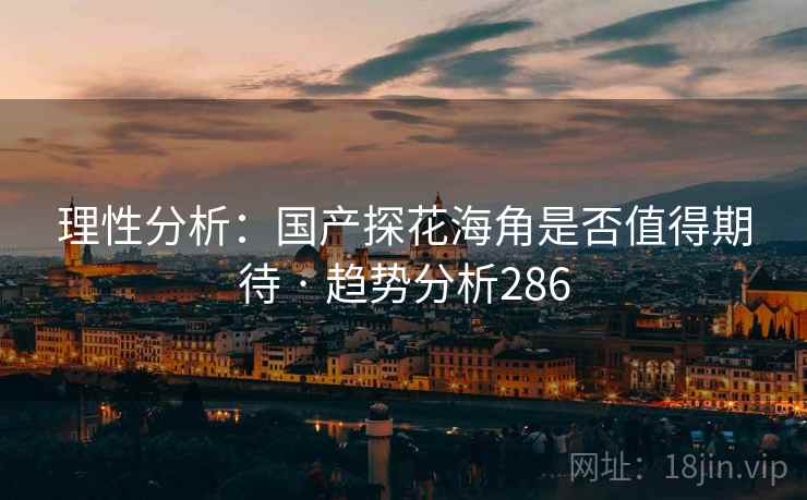 理性分析:国产探花海角是否值得期待 · 趋势分析286 理性分析:国产探花海角是否值得期待 · 趋势分析286