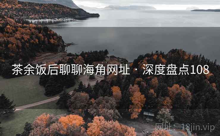 茶余饭后聊聊海角网址 · 深度盘点108 茶余饭后聊聊海角网址 · 深度盘点108