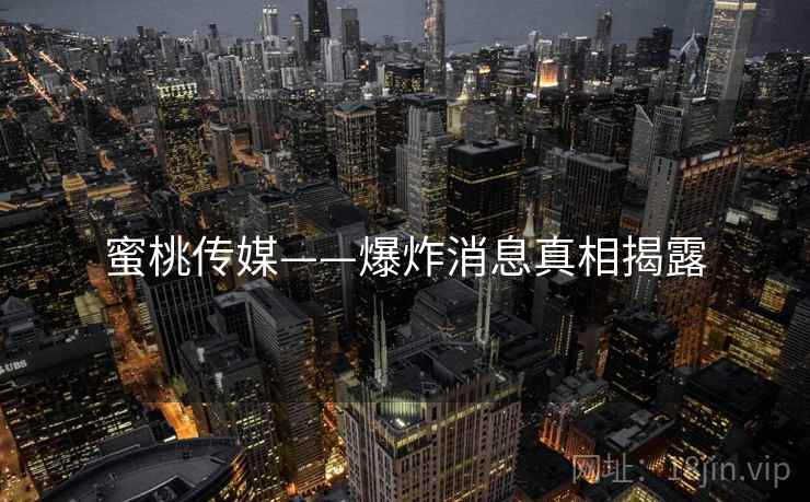 蜜桃传媒——爆炸消息真相揭露 蜜桃传媒——爆炸消息真相揭露