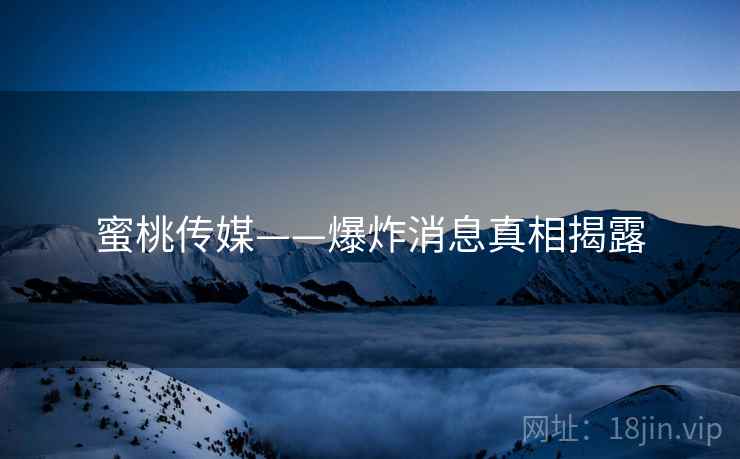 蜜桃传媒——爆炸消息真相揭露 蜜桃传媒——爆炸消息真相揭露