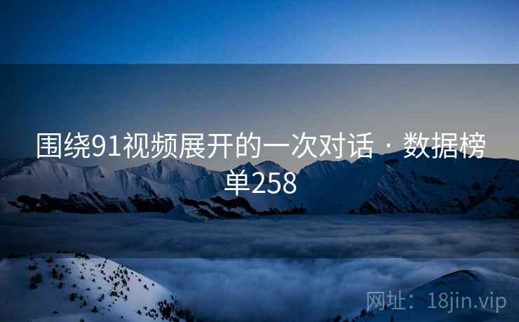 围绕91视频展开的一次对话 · 数据榜单258 围绕91视频展开的一次对话 · 数据榜单258