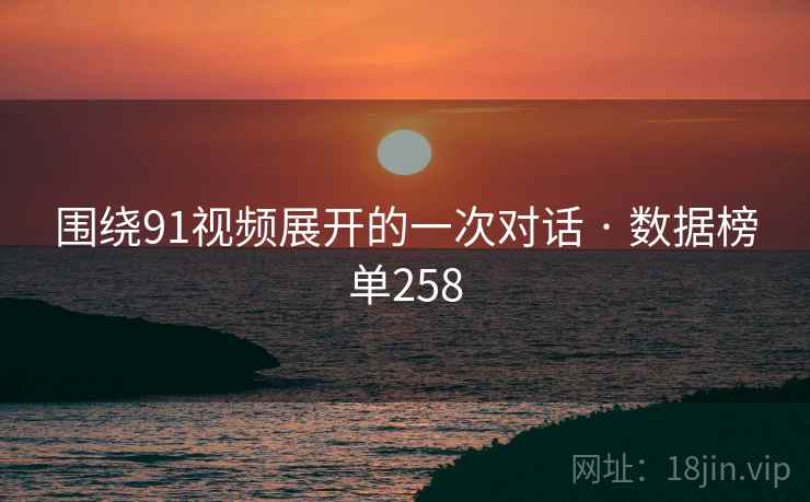 围绕91视频展开的一次对话 · 数据榜单258 围绕91视频展开的一次对话 · 数据榜单258