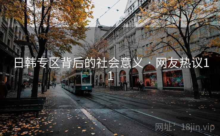 日韩专区背后的社会意义 · 网友热议11 日韩专区背后的社会意义 · 网友热议11