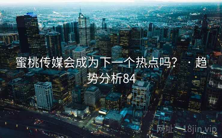 蜜桃传媒会成为下一个热点吗? · 趋势分析84 蜜桃传媒会成为下一个热点吗? · 趋势分析84