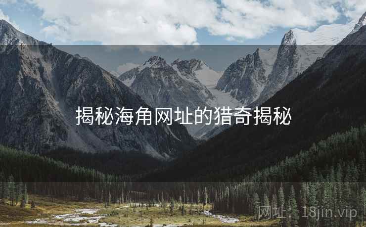 揭秘海角网址的猎奇揭秘 揭秘海角网址的猎奇揭秘