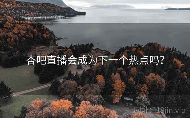 杏吧直播会成为下一个热点吗? 杏吧直播会成为下一个热点吗?