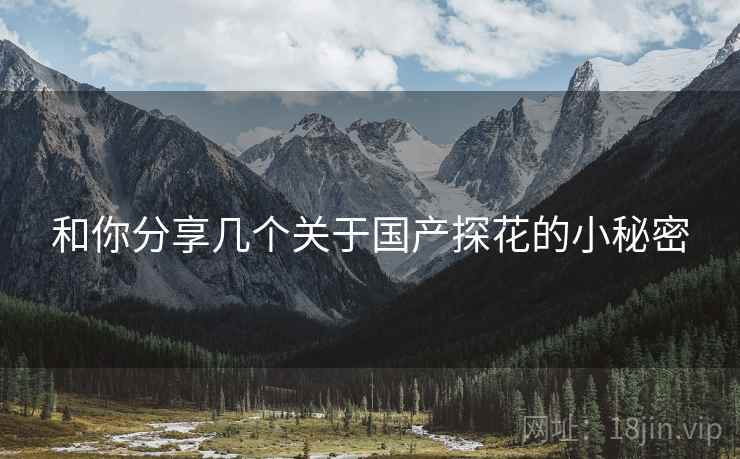 和你分享几个关于国产探花的小秘密 和你分享几个关于国产探花的小秘密
