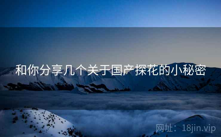 和你分享几个关于国产探花的小秘密 和你分享几个关于国产探花的小秘密