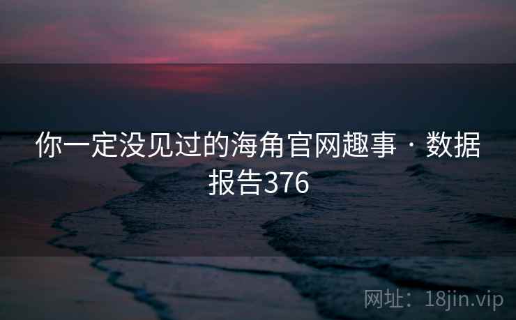 你一定没见过的海角官网趣事 · 数据报告376 你一定没见过的海角官网趣事 · 数据报告376