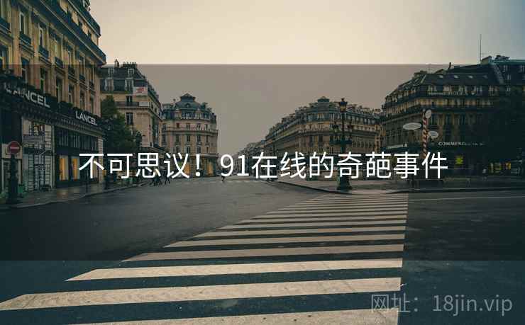 不可思议!91在线的奇葩事件 不可思议!91在线的奇葩事件