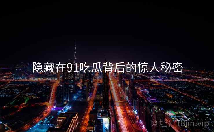 隐藏在91吃瓜背后的惊人秘密 隐藏在91吃瓜背后的惊人秘密