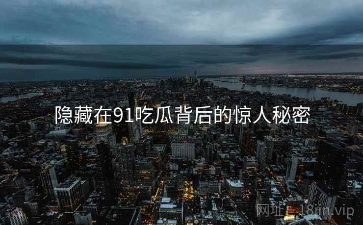 隐藏在91吃瓜背后的惊人秘密 隐藏在91吃瓜背后的惊人秘密