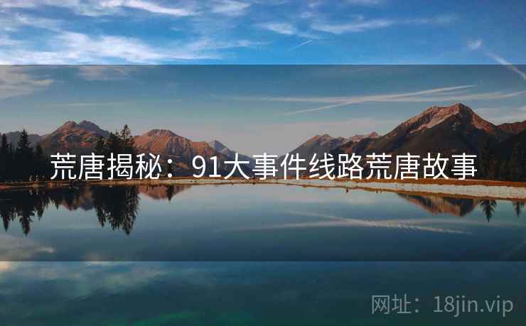 荒唐揭秘:91大事件线路荒唐故事 荒唐揭秘:91大事件线路荒唐故事
