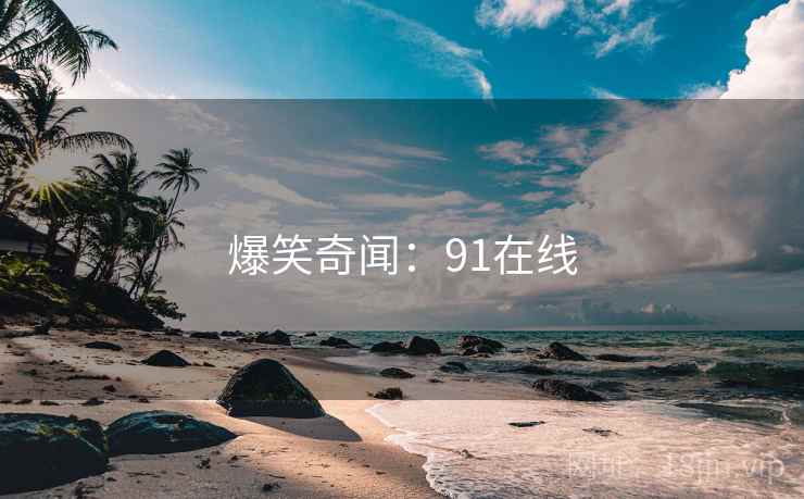 爆笑奇闻:91在线 爆笑奇闻:91在线