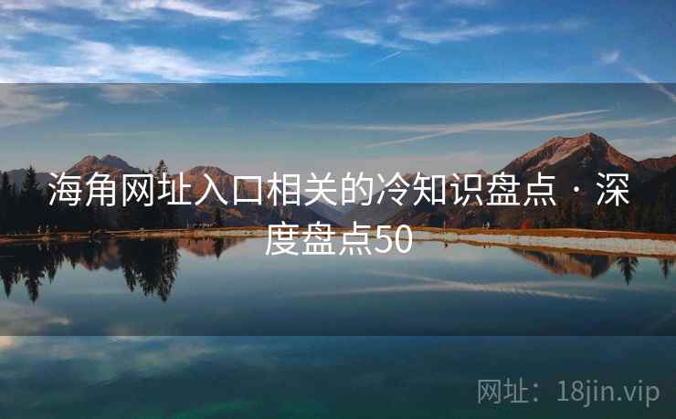 海角网址入口相关的冷知识盘点 · 深度盘点50 海角网址入口相关的冷知识盘点 · 深度盘点50