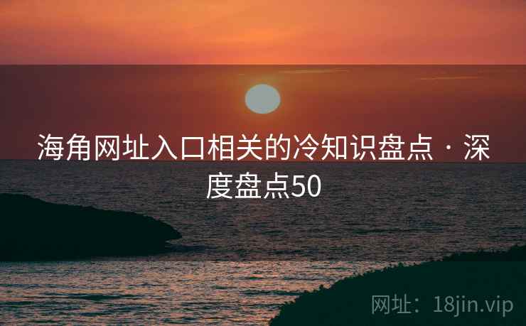 海角网址入口相关的冷知识盘点 · 深度盘点50 海角网址入口相关的冷知识盘点 · 深度盘点50