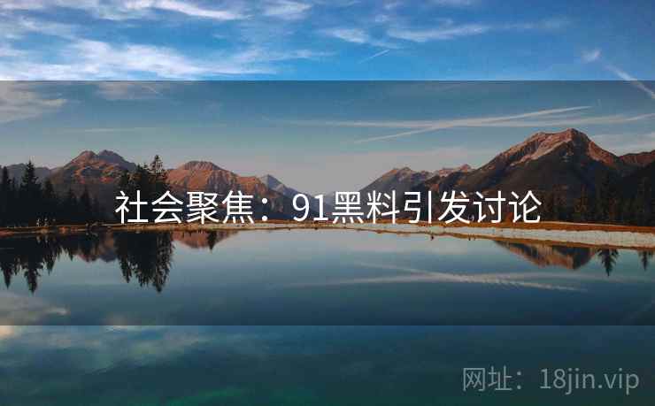 社会聚焦:91黑料引发讨论 社会聚焦:91黑料引发讨论