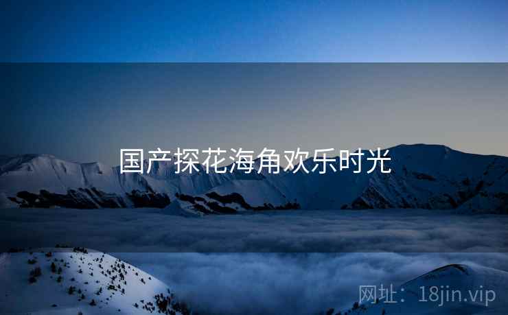 国产探花海角欢乐时光 国产探花海角欢乐时光