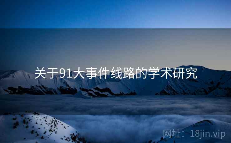 关于91大事件线路的学术研究 关于91大事件线路的学术研究