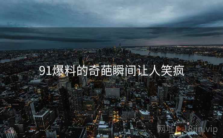 91爆料的奇葩瞬间让人笑疯 91爆料的奇葩瞬间让人笑疯