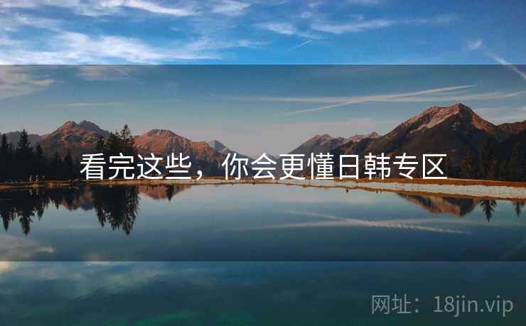 看完这些,你会更懂日韩专区 看完这些,你会更懂日韩专区