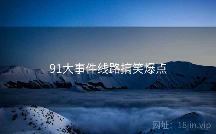 91大事件线路搞笑爆点 91大事件线路搞笑爆点