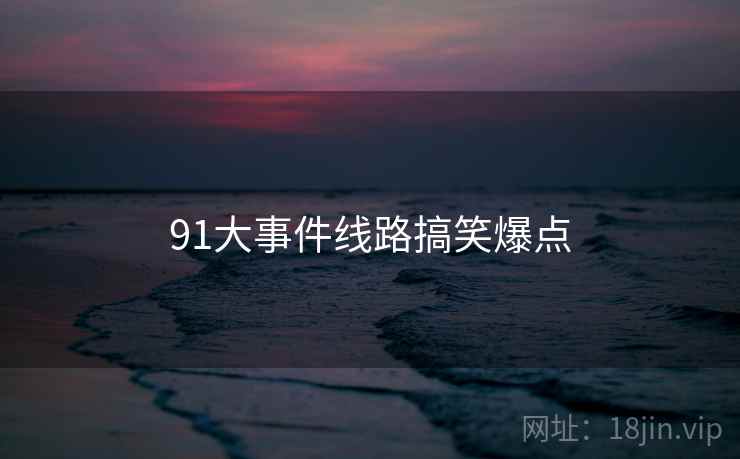 91大事件线路搞笑爆点 91大事件线路搞笑爆点