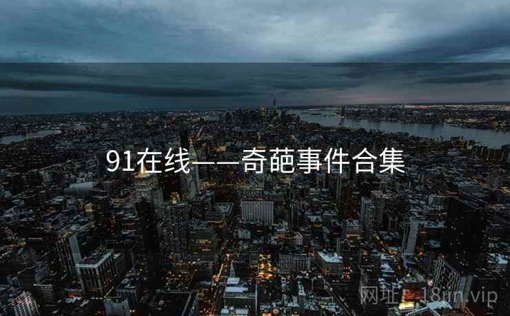 91在线——奇葩事件合集 91在线——奇葩事件合集