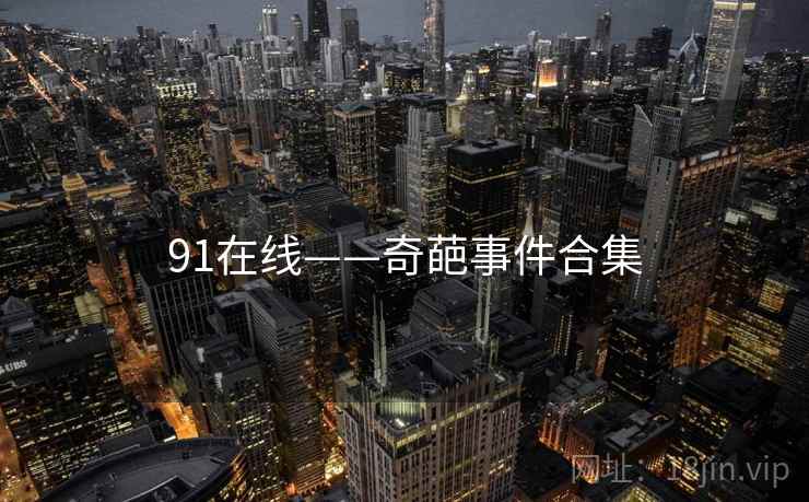 91在线——奇葩事件合集 91在线——奇葩事件合集