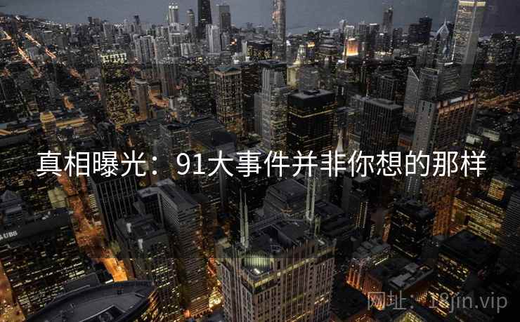 真相曝光:91大事件并非你想的那样 真相曝光:91大事件并非你想的那样