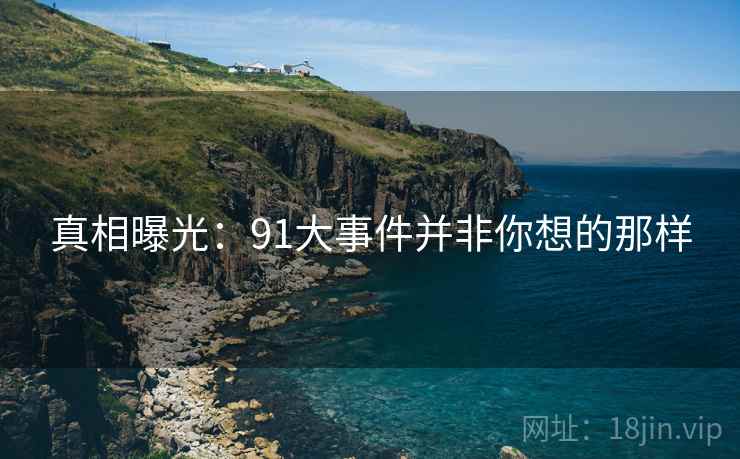 真相曝光:91大事件并非你想的那样 真相曝光:91大事件并非你想的那样