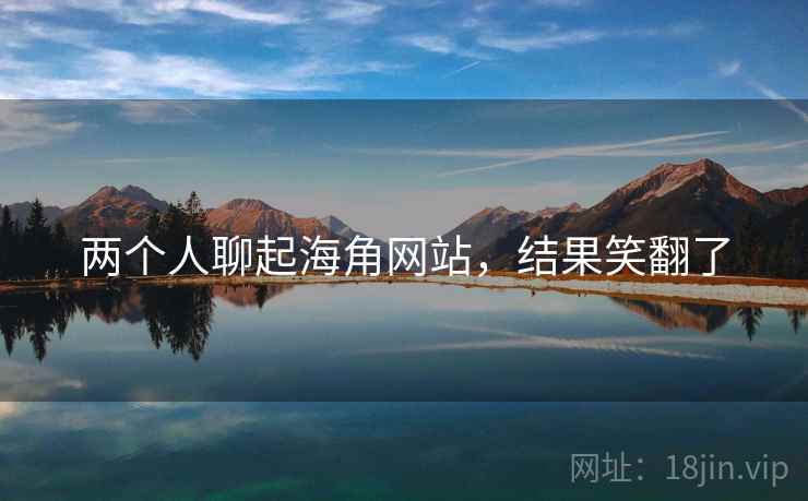 两个人聊起海角网站,结果笑翻了 两个人聊起海角网站,结果笑翻了