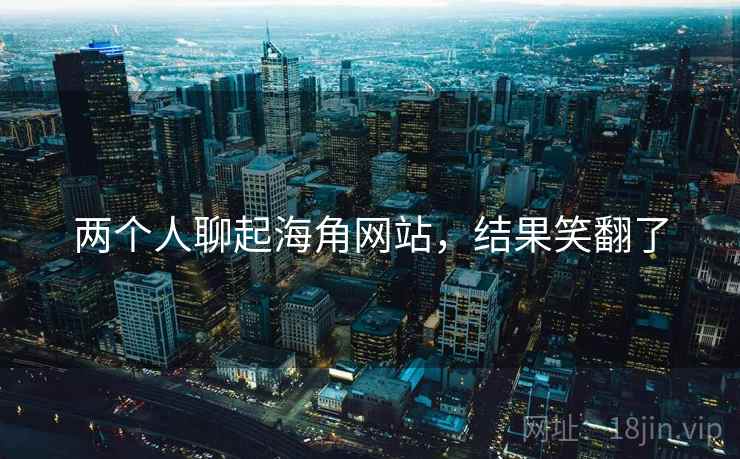 两个人聊起海角网站,结果笑翻了 两个人聊起海角网站,结果笑翻了