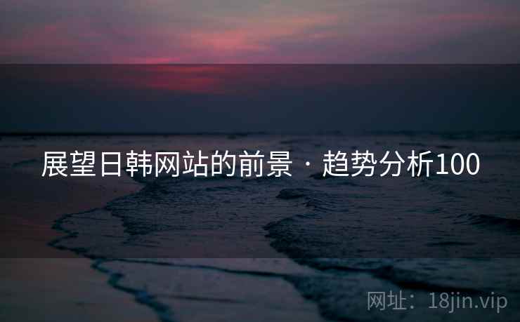 展望日韩网站的前景 · 趋势分析100 展望日韩网站的前景 · 趋势分析100