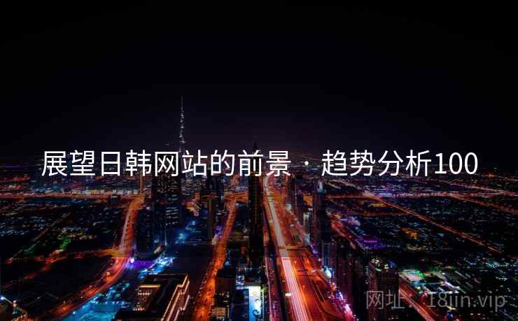 展望日韩网站的前景 · 趋势分析100 展望日韩网站的前景 · 趋势分析100