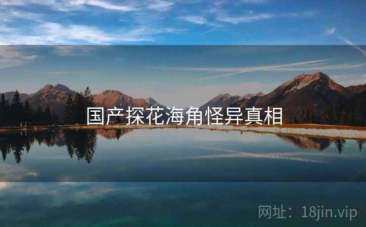 国产探花海角怪异真相 国产探花海角怪异真相