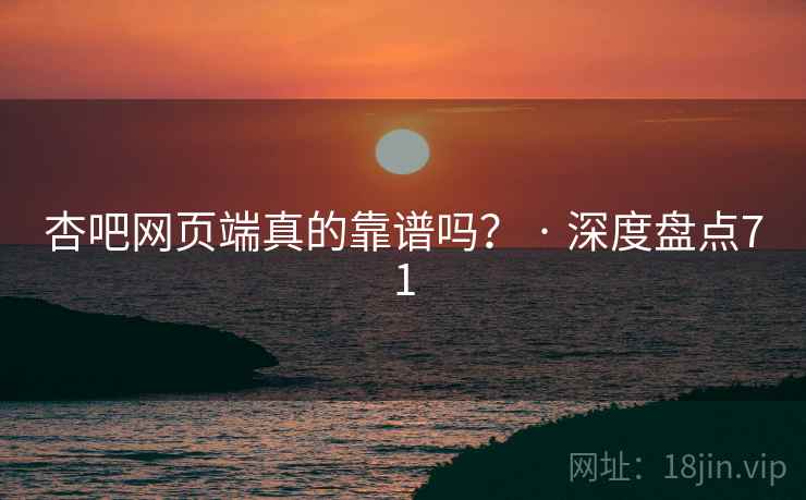杏吧网页端真的靠谱吗? · 深度盘点71 杏吧网页端真的靠谱吗? · 深度盘点71
