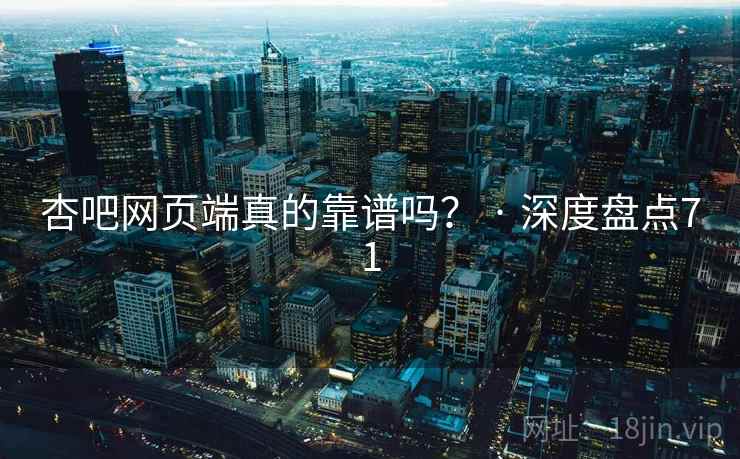 杏吧网页端真的靠谱吗? · 深度盘点71 杏吧网页端真的靠谱吗? · 深度盘点71
