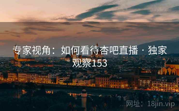 专家视角:如何看待杏吧直播 · 独家观察153 专家视角:如何看待杏吧直播 · 独家观察153