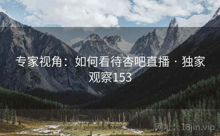 专家视角:如何看待杏吧直播 · 独家观察153 专家视角:如何看待杏吧直播 · 独家观察153