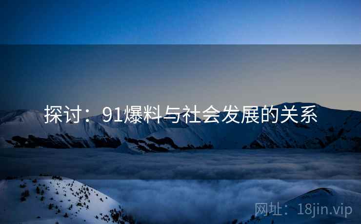 探讨:91爆料与社会发展的关系 探讨:91爆料与社会发展的关系