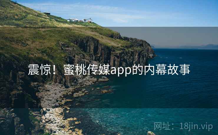 震惊!蜜桃传媒app的内幕故事 震惊!蜜桃传媒app的内幕故事