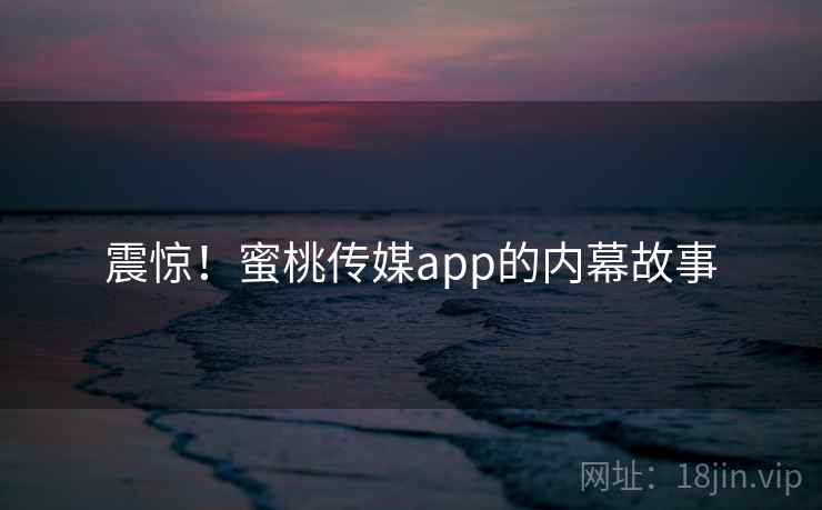 震惊!蜜桃传媒app的内幕故事 震惊!蜜桃传媒app的内幕故事